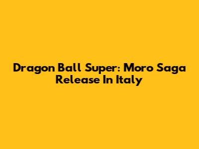 Dragon Ball Super: Moro Saga Release In Italy