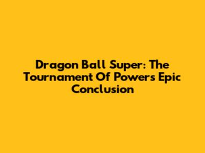 Dragon Ball Super: The Tournament Of Power's Epic Conclusion