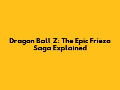 Dragon Ball Z: The Epic Frieza Saga Explained