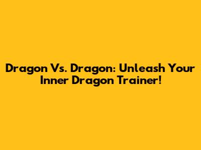 Dragon Vs. Dragon: Unleash Your Inner Dragon Trainer!