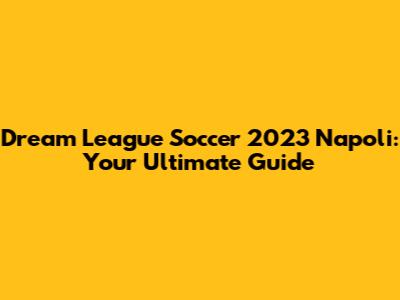 Dream League Soccer 2023 Napoli: Your Ultimate Guide