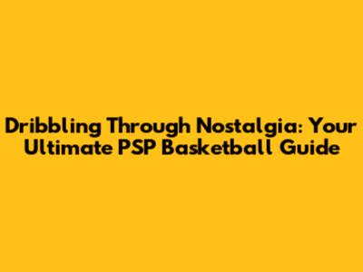 Dribbling Through Nostalgia: Your Ultimate PSP Basketball Guide