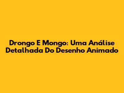 Drongo E Mongo: Uma Análise Detalhada Do Desenho Animado