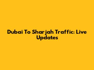 Dubai To Sharjah Traffic: Live Updates