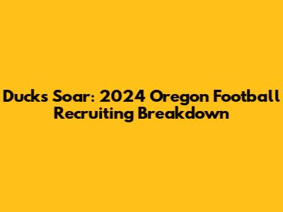 Ducks Soar: 2024 Oregon Football Recruiting Breakdown