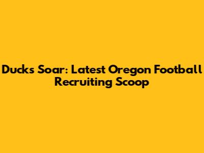 Ducks Soar: Latest Oregon Football Recruiting Scoop