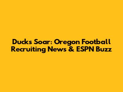 Ducks Soar: Oregon Football Recruiting News & ESPN Buzz