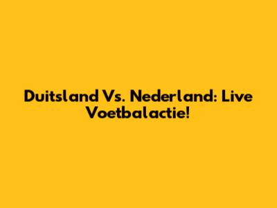 Duitsland Vs. Nederland: Live Voetbalactie!