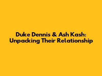 Duke Dennis & Ash Kash: Unpacking Their Relationship