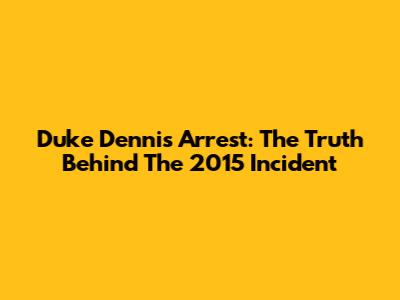Duke Dennis Arrest: The Truth Behind The 2015 Incident