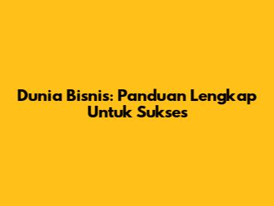 Dunia Bisnis: Panduan Lengkap Untuk Sukses