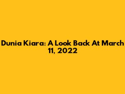 Dunia Kiara: A Look Back At March 11, 2022