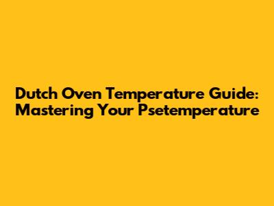 Dutch Oven Temperature Guide: Mastering Your Psetemperature