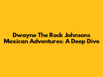 Dwayne 'The Rock' Johnson's Mexican Adventures: A Deep Dive
