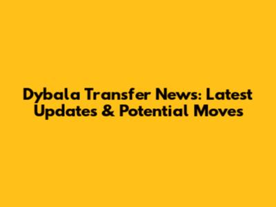Dybala Transfer News: Latest Updates & Potential Moves