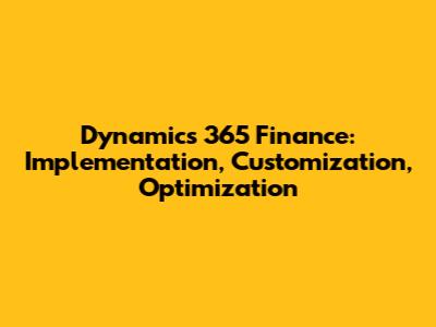 Dynamics 365 Finance: Implementation, Customization, Optimization