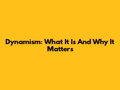 Dynamism: What It Is And Why It Matters