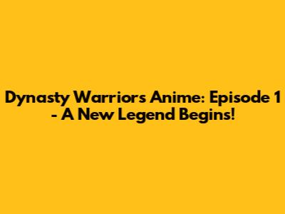 Dynasty Warriors Anime: Episode 1 - A New Legend Begins!