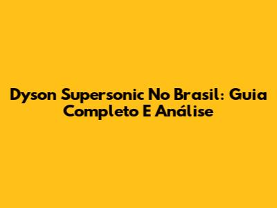 Dyson Supersonic No Brasil: Guia Completo E Análise