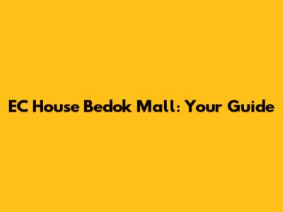 EC House Bedok Mall: Your Guide