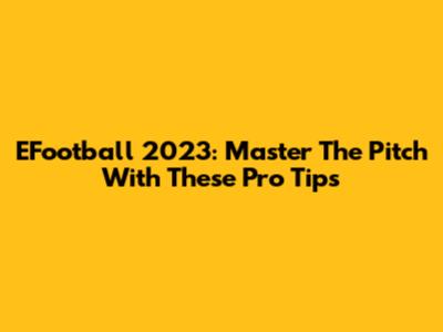 EFootball 2023: Master The Pitch With These Pro Tips
