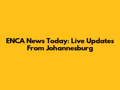 ENCA News Today: Live Updates From Johannesburg