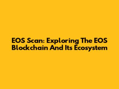 EOS Scan: Exploring The EOS Blockchain And Its Ecosystem