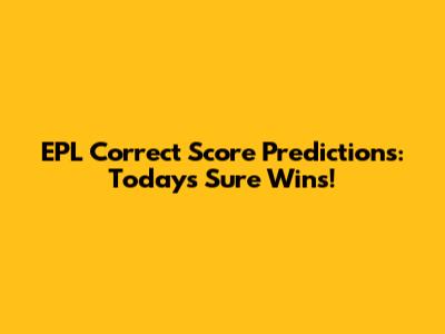 EPL Correct Score Predictions: Today's Sure Wins!