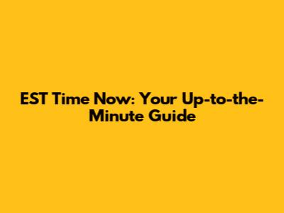 EST Time Now: Your Up-to-the-Minute Guide
