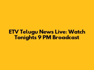 ETV Telugu News Live: Watch Tonight's 9 PM Broadcast