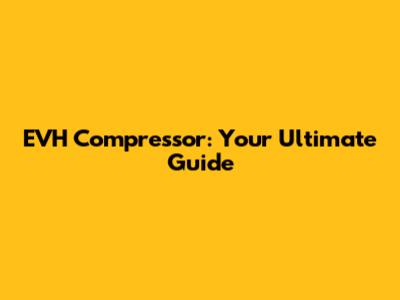 EVH Compressor: Your Ultimate Guide