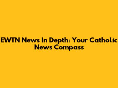 EWTN News In Depth: Your Catholic News Compass
