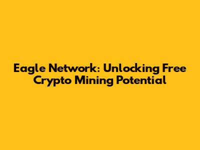 Eagle Network: Unlocking Free Crypto Mining Potential