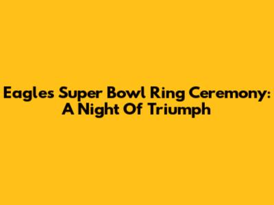 Eagles Super Bowl Ring Ceremony: A Night Of Triumph