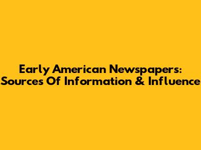 Early American Newspapers: Sources Of Information & Influence
