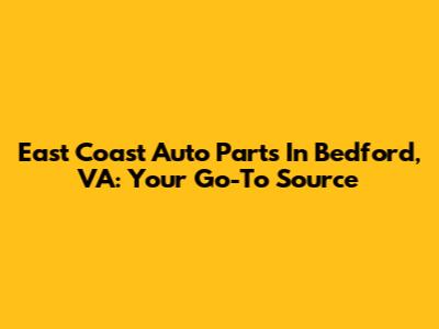 East Coast Auto Parts In Bedford, VA: Your Go-To Source