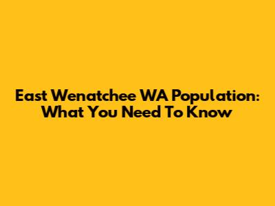 East Wenatchee WA Population: What You Need To Know