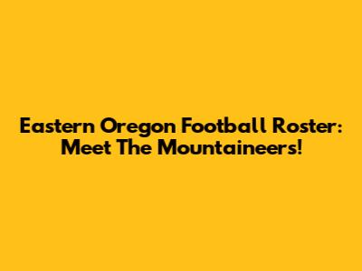 Eastern Oregon Football Roster: Meet The Mountaineers!