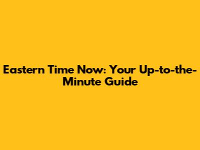 Eastern Time Now: Your Up-to-the-Minute Guide