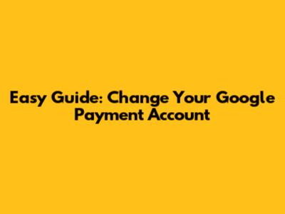 Easy Guide: Change Your Google Payment Account