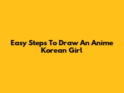 Easy Steps To Draw An Anime Korean Girl