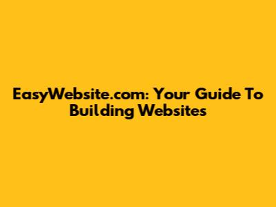 EasyWebsite.com: Your Guide To Building Websites
