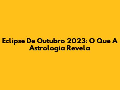 Eclipse De Outubro 2023: O Que A Astrologia Revela