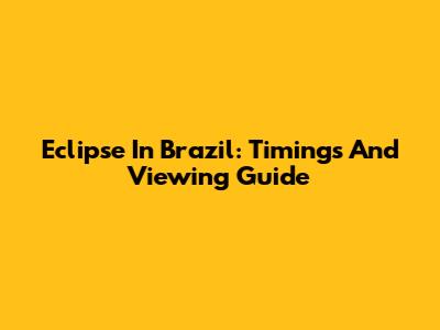 Eclipse In Brazil: Timings And Viewing Guide