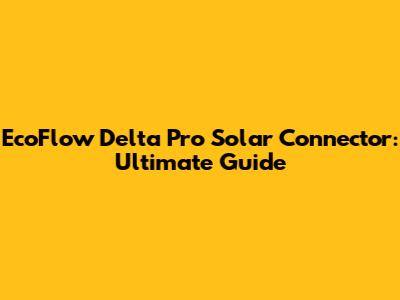 EcoFlow Delta Pro Solar Connector: Ultimate Guide