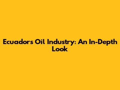 Ecuador's Oil Industry: An In-Depth Look