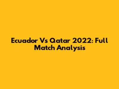 Ecuador Vs Qatar 2022: Full Match Analysis