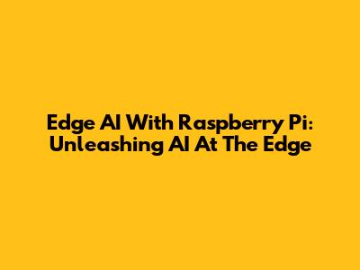Edge AI With Raspberry Pi: Unleashing AI At The Edge