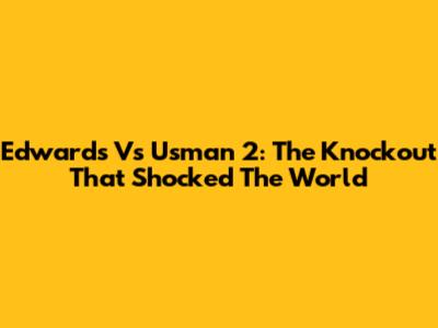 Edwards Vs Usman 2: The Knockout That Shocked The World