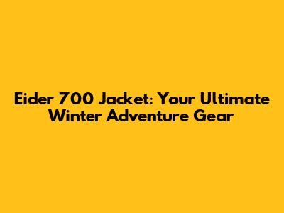 Eider 700 Jacket: Your Ultimate Winter Adventure Gear